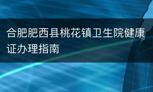 合肥肥西县桃花镇卫生院健康证办理指南