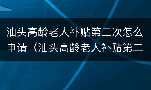 汕头高龄老人补贴第二次怎么申请（汕头高龄老人补贴第二次怎么申请领取）