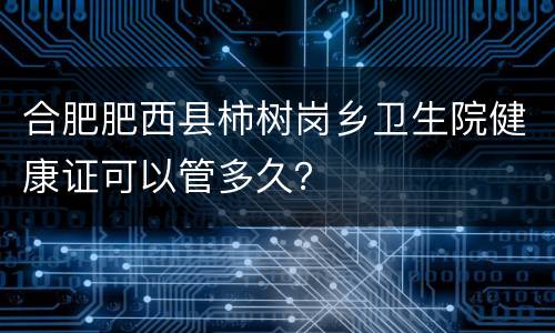 合肥肥西县柿树岗乡卫生院健康证可以管多久？
