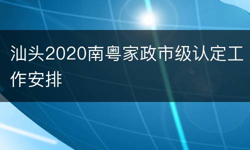 汕头2020南粤家政市级认定工作安排