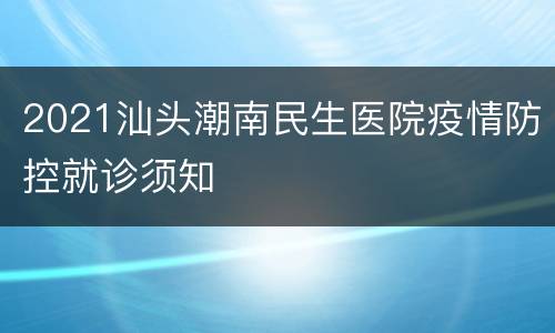 2021汕头潮南民生医院疫情防控就诊须知
