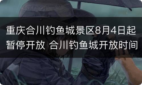 重庆合川钓鱼城景区8月4日起暂停开放 合川钓鱼城开放时间