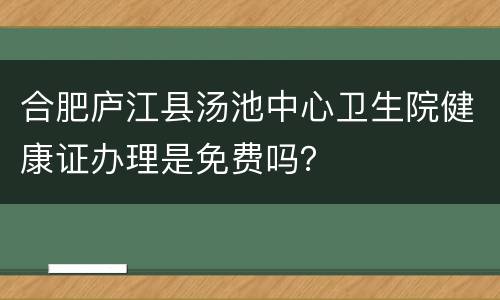 合肥庐江县汤池中心卫生院健康证办理是免费吗？