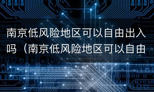 南京低风险地区可以自由出入吗（南京低风险地区可以自由出入吗现在）