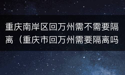 重庆南岸区回万州需不需要隔离（重庆市回万州需要隔离吗）
