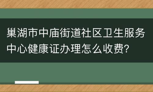 巢湖市中庙街道社区卫生服务中心健康证办理怎么收费？