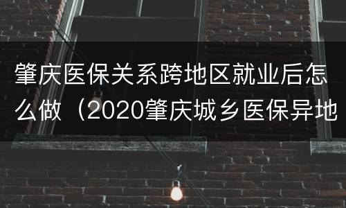 肇庆医保关系跨地区就业后怎么做（2020肇庆城乡医保异地就医）