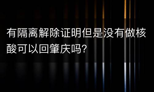 有隔离解除证明但是没有做核酸可以回肇庆吗？