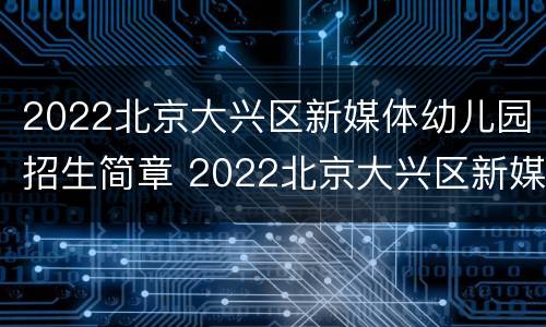 2022北京大兴区新媒体幼儿园招生简章 2022北京大兴区新媒体幼儿园招生简章视频