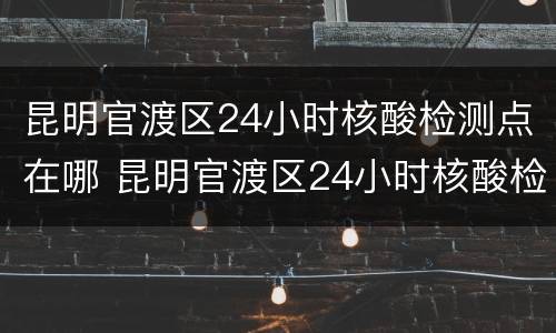 昆明官渡区24小时核酸检测点在哪 昆明官渡区24小时核酸检测点在哪里