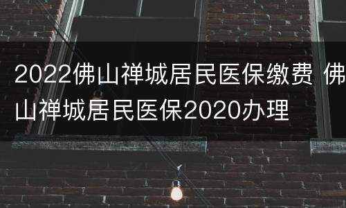 2022佛山禅城居民医保缴费 佛山禅城居民医保2020办理