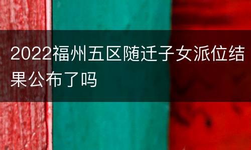2022福州五区随迁子女派位结果公布了吗