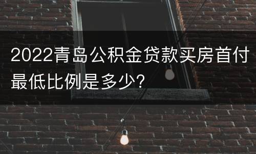 2022青岛公积金贷款买房首付最低比例是多少?