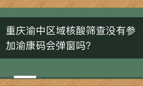 重庆渝中区域核酸筛查没有参加渝康码会弹窗吗？