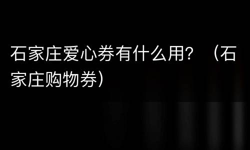 石家庄爱心券有什么用？（石家庄购物券）