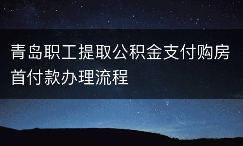 青岛职工提取公积金支付购房首付款办理流程