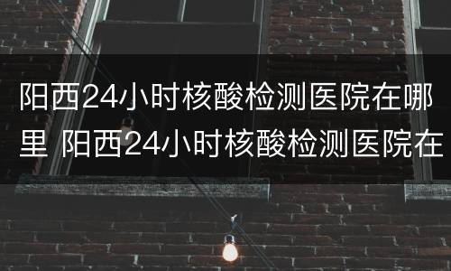 阳西24小时核酸检测医院在哪里 阳西24小时核酸检测医院在哪里做