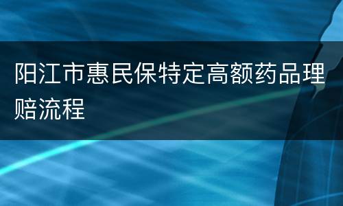 阳江市惠民保特定高额药品理赔流程