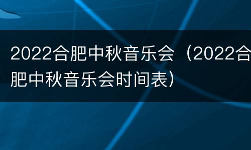 2022合肥中秋音乐会（2022合肥中秋音乐会时间表）