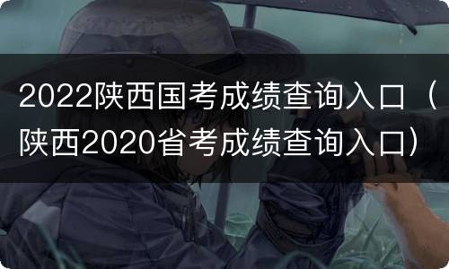 2022陕西国考成绩查询入口（陕西2020省考成绩查询入口）