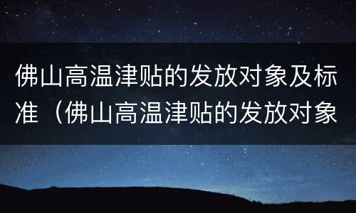 佛山高温津贴的发放对象及标准（佛山高温津贴的发放对象及标准是）