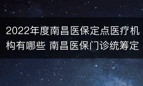 2022年度南昌医保定点医疗机构有哪些 南昌医保门诊统筹定点机构
