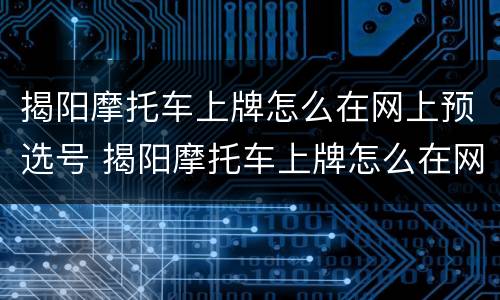 揭阳摩托车上牌怎么在网上预选号 揭阳摩托车上牌怎么在网上预选号牌照
