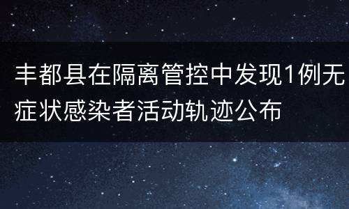 丰都县在隔离管控中发现1例无症状感染者活动轨迹公布