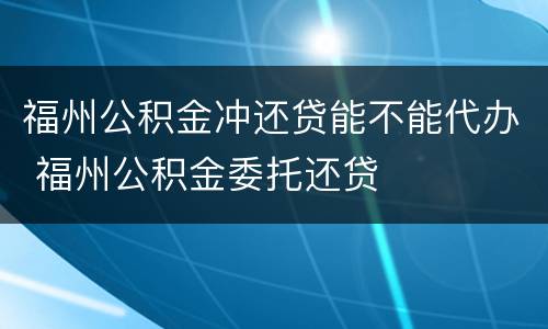福州公积金冲还贷能不能代办 福州公积金委托还贷