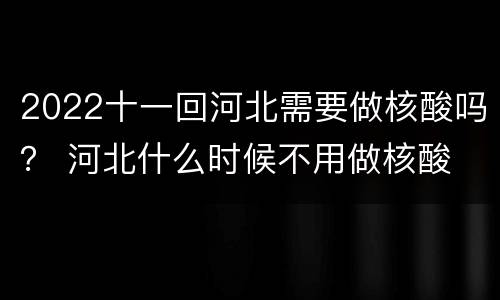 2022十一回河北需要做核酸吗？ 河北什么时候不用做核酸