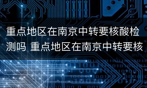 重点地区在南京中转要核酸检测吗 重点地区在南京中转要核酸检测吗