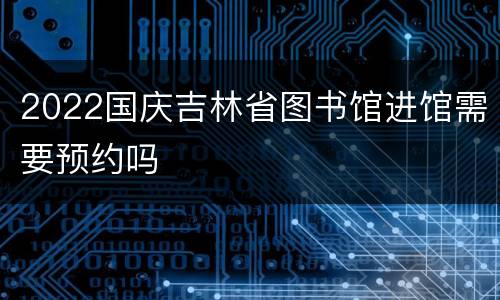 2022国庆吉林省图书馆进馆需要预约吗