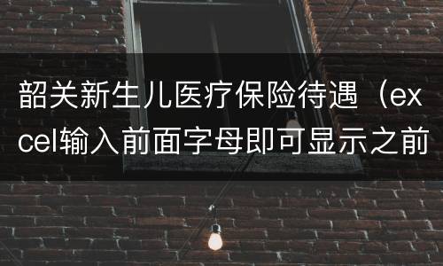 韶关新生儿医疗保险待遇（excel输入前面字母即可显示之前输入过的信息）
