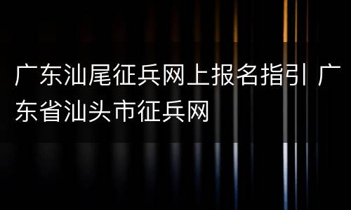 广东汕尾征兵网上报名指引 广东省汕头市征兵网