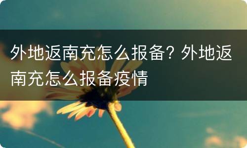 外地返南充怎么报备? 外地返南充怎么报备疫情