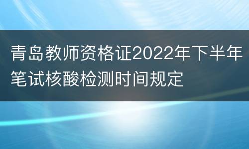 青岛教师资格证2022年下半年笔试核酸检测时间规定