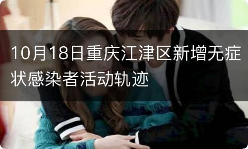 10月18日重庆江津区新增无症状感染者活动轨迹