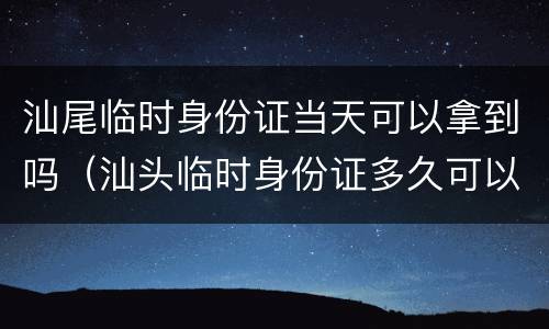 汕尾临时身份证当天可以拿到吗（汕头临时身份证多久可以拿到）
