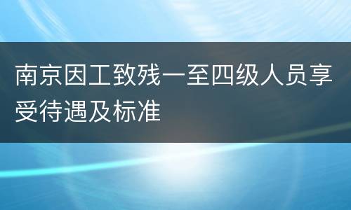 南京因工致残一至四级人员享受待遇及标准