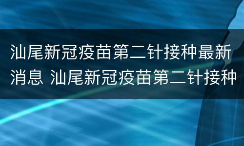 汕尾新冠疫苗第二针接种最新消息 汕尾新冠疫苗第二针接种最新消息查询