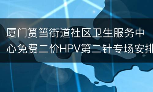 厦门筼筜街道社区卫生服务中心免费二价HPV第二针专场安排