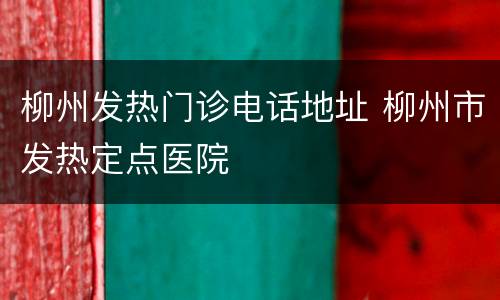 柳州发热门诊电话地址 柳州市发热定点医院