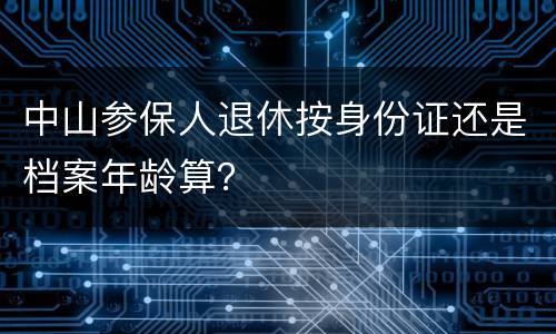 中山参保人退休按身份证还是档案年龄算？