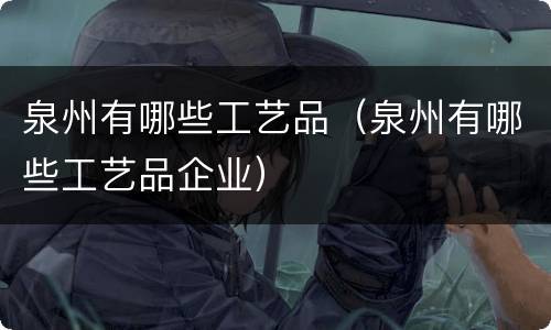 泉州有哪些工艺品（泉州有哪些工艺品企业）