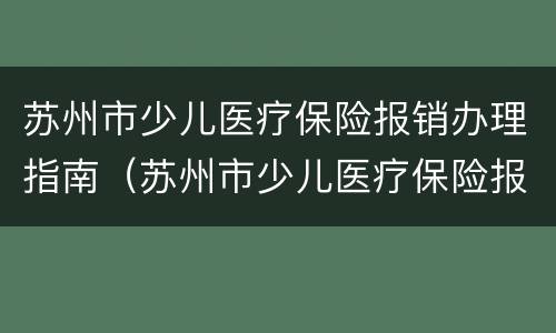 苏州市少儿医疗保险报销办理指南（苏州市少儿医疗保险报销办理指南电话）