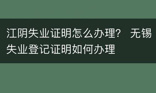 江阴失业证明怎么办理？ 无锡失业登记证明如何办理