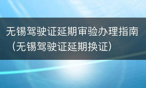 无锡驾驶证延期审验办理指南（无锡驾驶证延期换证）