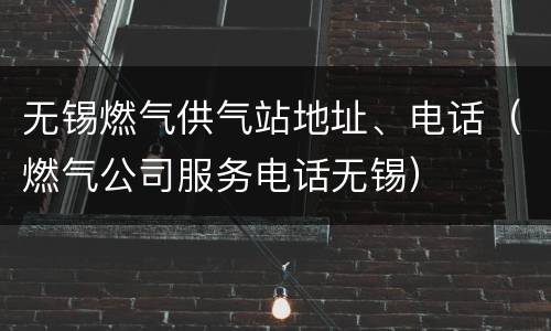 无锡燃气供气站地址、电话（燃气公司服务电话无锡）