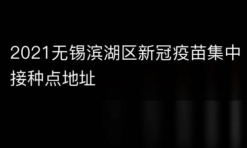 2021无锡滨湖区新冠疫苗集中接种点地址