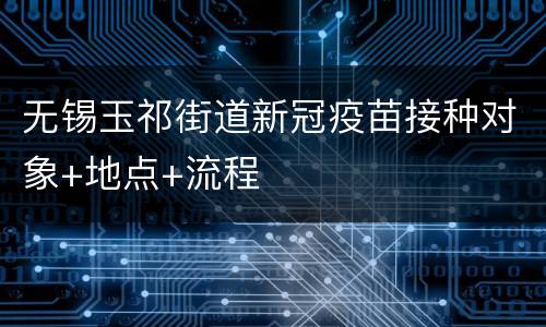 无锡玉祁街道新冠疫苗接种对象+地点+流程